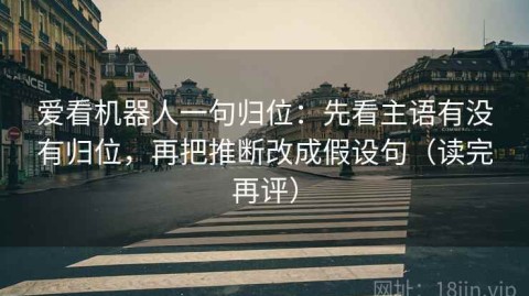 爱看机器人一句归位：先看主语有没有归位，再把推断改成假设句（读完再评）