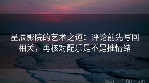 星辰影院的艺术之道：评论前先写回相关，再核对配乐是不是推情绪