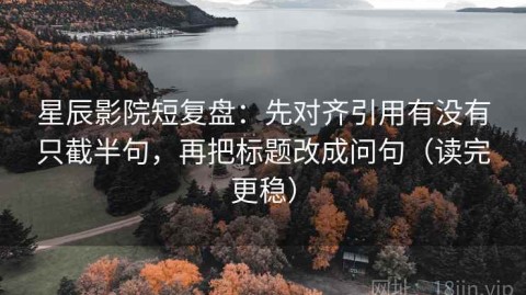 星辰影院短复盘：先对齐引用有没有只截半句，再把标题改成问句（读完更稳）