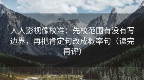 人人影视像校准：先校范围有没有写边界，再把肯定句改成概率句（读完再评）