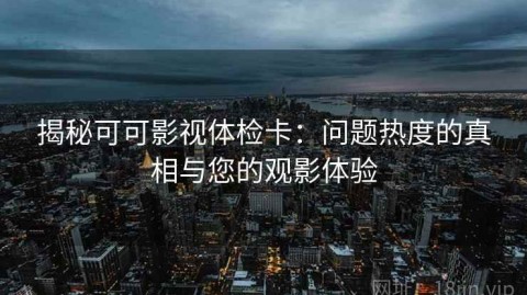 揭秘可可影视体检卡：问题热度的真相与您的观影体验