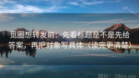 觅圈想转发前：先看标题是不是先给答案，再把对象写具体（读完更清楚）