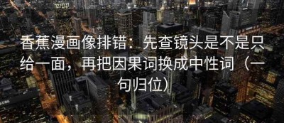 香蕉漫画像排错：先查镜头是不是只给一面，再把因果词换成中性词（一句归位）