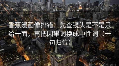 香蕉漫画像排错：先查镜头是不是只给一面，再把因果词换成中性词（一句归位）