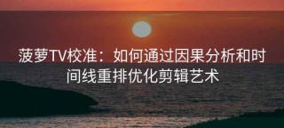 菠萝TV校准：如何通过因果分析和时间线重排优化剪辑艺术