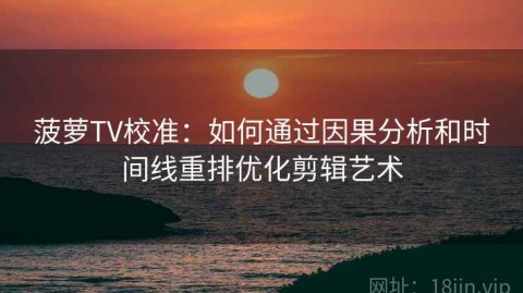 菠萝TV校准：如何通过因果分析和时间线重排优化剪辑艺术