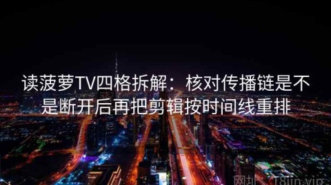读菠萝TV四格拆解：核对传播链是不是断开后再把剪辑按时间线重排