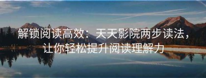 解锁阅读高效：天天影院两步读法，让你轻松提升阅读理解力