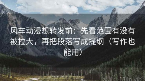 风车动漫想转发前：先看范围有没有被拉大，再把段落写成提纲（写作也能用）