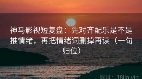 神马影视短复盘：先对齐配乐是不是推情绪，再把情绪词删掉再读（一句归位）