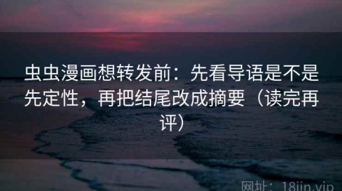 虫虫漫画想转发前：先看导语是不是先定性，再把结尾改成摘要（读完再评）