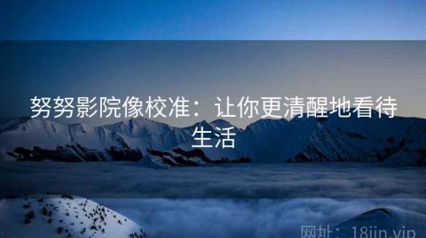 努努影院像校准：让你更清醒地看待生活