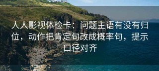 人人影视体检卡：问题主语有没有归位，动作把肯定句改成概率句，提示口径对齐