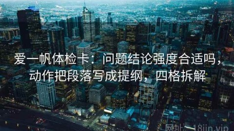 爱一帆体检卡：问题结论强度合适吗，动作把段落写成提纲，四格拆解