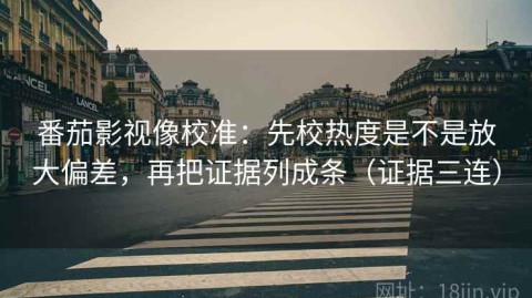 番茄影视像校准：先校热度是不是放大偏差，再把证据列成条（证据三连）