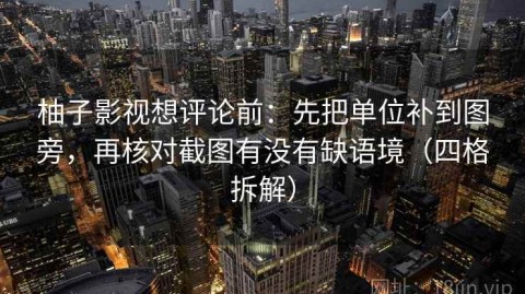 柚子影视想评论前：先把单位补到图旁，再核对截图有没有缺语境（四格拆解）