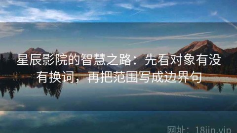 星辰影院的智慧之路：先看对象有没有换词，再把范围写成边界句