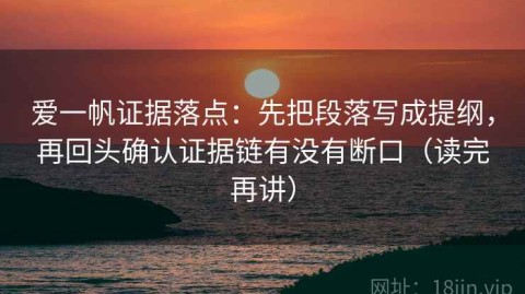 爱一帆证据落点：先把段落写成提纲，再回头确认证据链有没有断口（读完再讲）