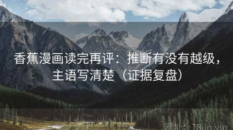 香蕉漫画读完再评：推断有没有越级，主语写清楚（证据复盘）