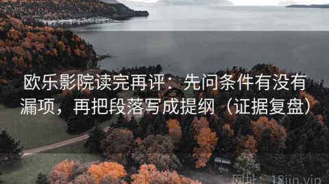 欧乐影院读完再评：先问条件有没有漏项，再把段落写成提纲（证据复盘）