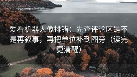 爱看机器人像排错：先查评论区是不是再叙事，再把单位补到图旁（读完更清醒）