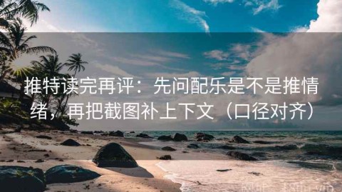 推特读完再评：先问配乐是不是推情绪，再把截图补上下文（口径对齐）