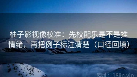 柚子影视像校准：先校配乐是不是推情绪，再把例子标注清楚（口径回填）