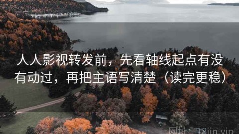 人人影视转发前，先看轴线起点有没有动过，再把主语写清楚（读完更稳）