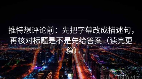 推特想评论前：先把字幕改成描述句，再核对标题是不是先给答案（读完更稳）