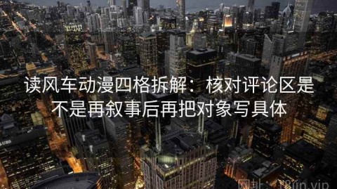读风车动漫四格拆解：核对评论区是不是再叙事后再把对象写具体