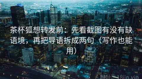 茶杯狐想转发前：先看截图有没有缺语境，再把导语拆成两句（写作也能用）