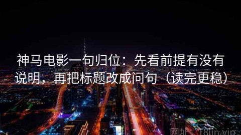 神马电影一句归位：先看前提有没有说明，再把标题改成问句（读完更稳）