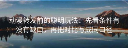 动漫转发前的聪明玩法：先看条件有没有缺口，再把对比写成同口径