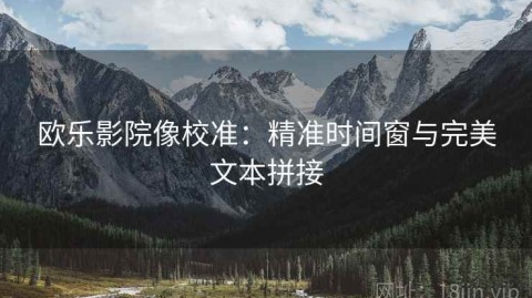 欧乐影院像校准：精准时间窗与完美文本拼接