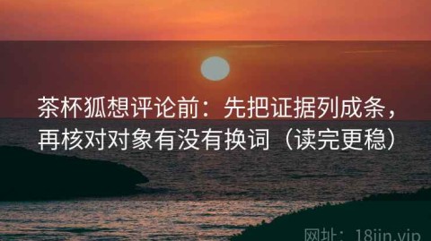 茶杯狐想评论前：先把证据列成条，再核对对象有没有换词（读完更稳）