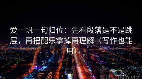 爱一帆一句归位：先看段落是不是跳层，再把配乐拿掉再理解（写作也能用）