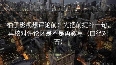 柚子影视想评论前：先把前提补一句，再核对评论区是不是再叙事（口径对齐）