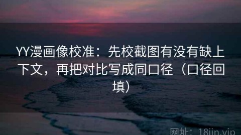 YY漫画像校准：先校截图有没有缺上下文，再把对比写成同口径（口径回填）