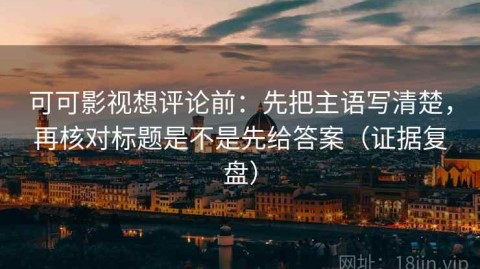可可影视想评论前：先把主语写清楚，再核对标题是不是先给答案（证据复盘）