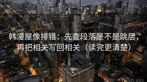 韩漫屋像排错：先查段落是不是跳层，再把相关写回相关（读完更清楚）