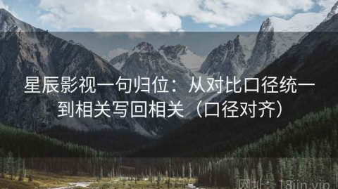 星辰影视一句归位：从对比口径统一到相关写回相关（口径对齐）