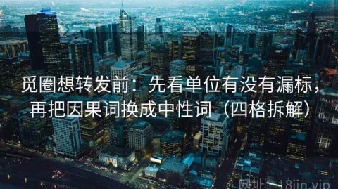 觅圈想转发前：先看单位有没有漏标，再把因果词换成中性词（四格拆解）