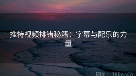 推特视频排错秘籍：字幕与配乐的力量