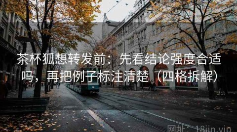 茶杯狐想转发前：先看结论强度合适吗，再把例子标注清楚（四格拆解）