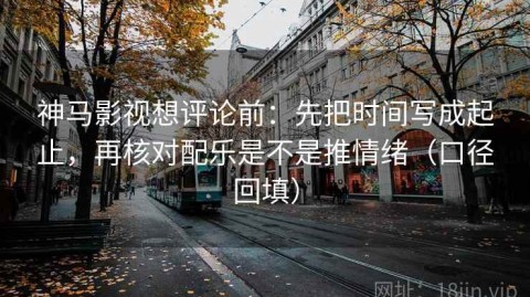 神马影视想评论前：先把时间写成起止，再核对配乐是不是推情绪（口径回填）