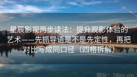 星辰影视两步读法：提升观影体验的艺术——先抓导语是不是先定性，再把对比写成同口径（四格拆解）