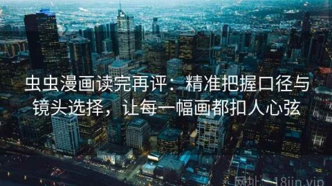 虫虫漫画读完再评：精准把握口径与镜头选择，让每一幅画都扣人心弦