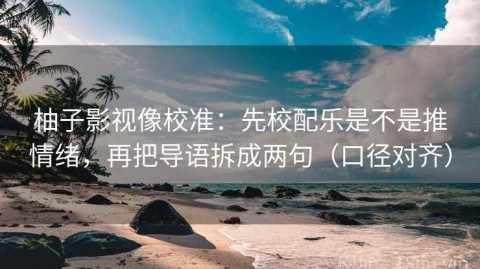 柚子影视像校准：先校配乐是不是推情绪，再把导语拆成两句（口径对齐）
