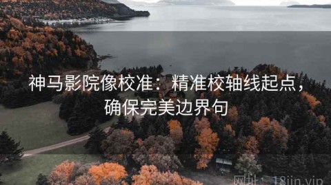 神马影院像校准：精准校轴线起点，确保完美边界句