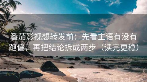番茄影视想转发前：先看主语有没有跑偏，再把结论拆成两步（读完更稳）